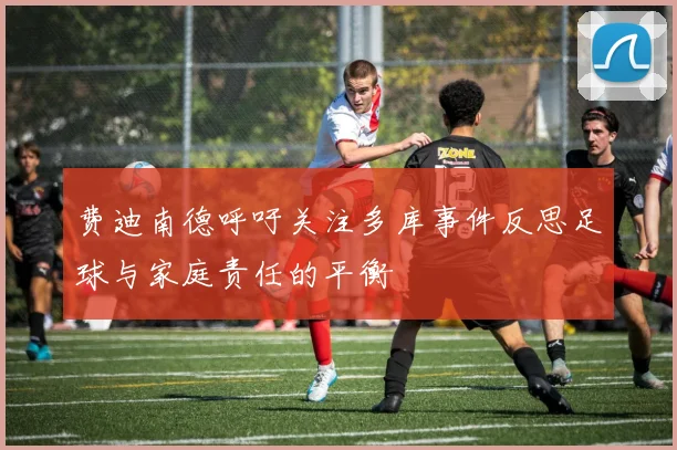费迪南德呼吁关注多库事件反思足球与家庭责任的平衡