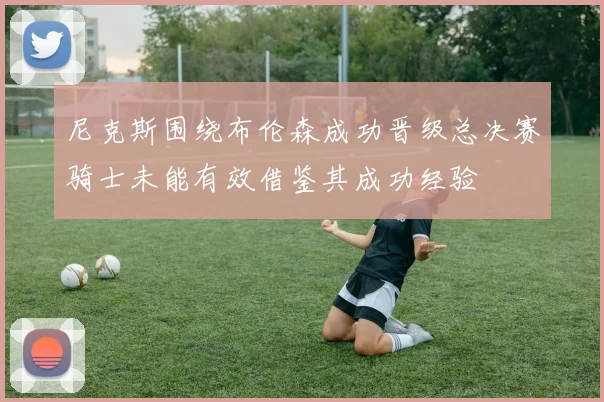 尼克斯围绕布伦森成功晋级总决赛骑士未能有效借鉴其成功经验
