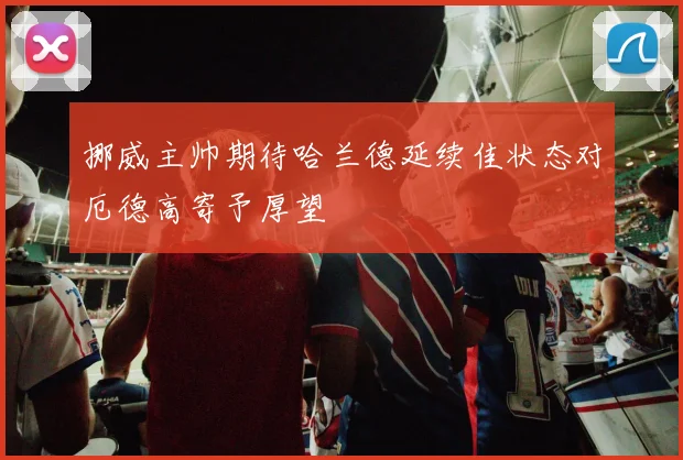 挪威主帅期待哈兰德延续佳状态对厄德高寄予厚望
