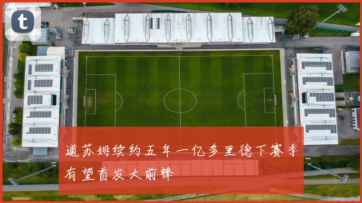 道苏姆续约五年一亿多里德下赛季有望首发大前锋