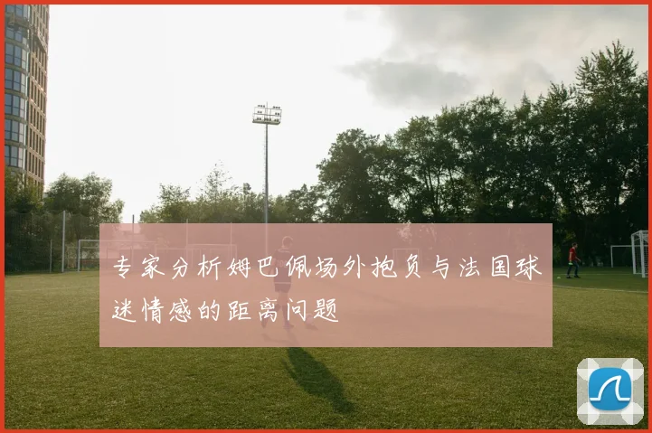专家分析姆巴佩场外抱负与法国球迷情感的距离问题