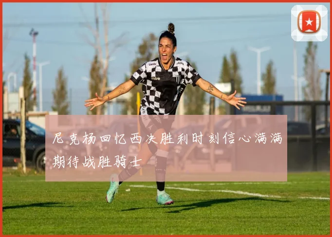 尼克杨回忆西决胜利时刻信心满满期待战胜骑士