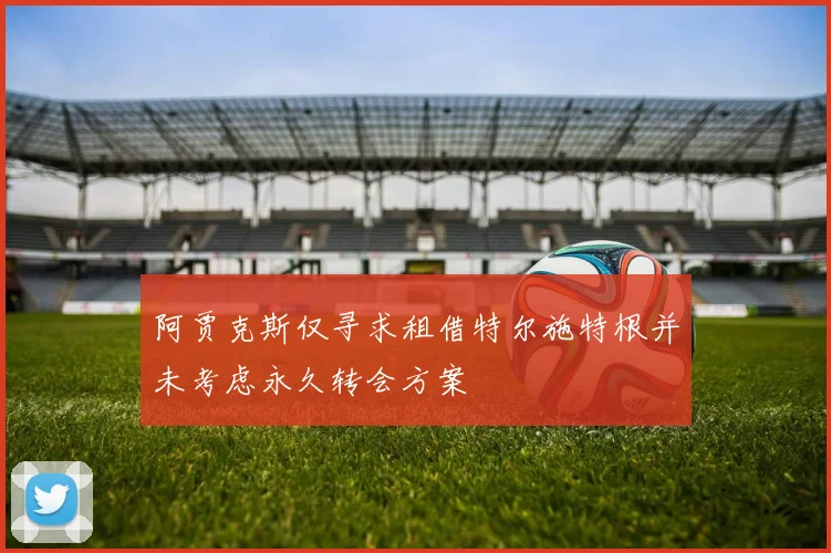 阿贾克斯仅寻求租借特尔施特根并未考虑永久转会方案