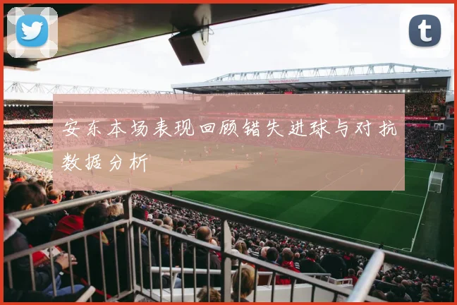 安东本场表现回顾错失进球与对抗数据分析