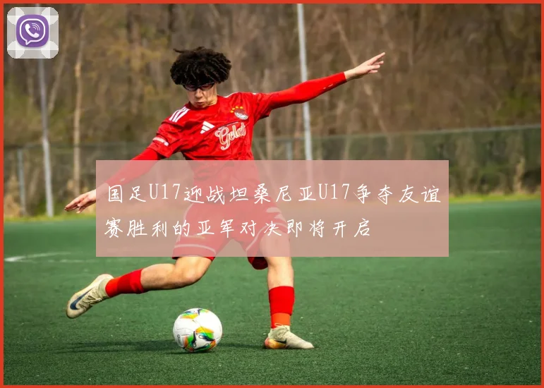 国足U17迎战坦桑尼亚U17争夺友谊赛胜利的亚军对决即将开启