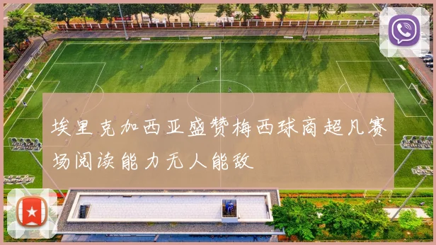埃里克加西亚盛赞梅西球商超凡赛场阅读能力无人能敌
