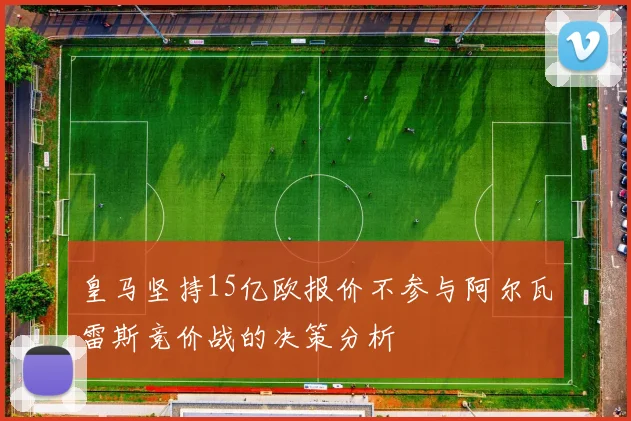 皇马坚持15亿欧报价不参与阿尔瓦雷斯竞价战的决策分析