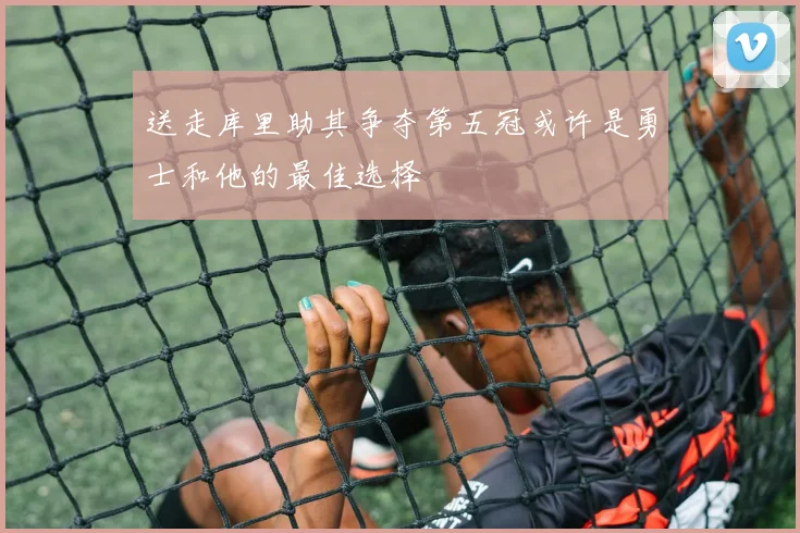 送走库里助其争夺第五冠或许是勇士和他的最佳选择
