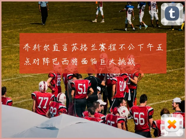 乔科尔直言苏格兰赛程不公下午五点对阵巴西将面临巨大挑战