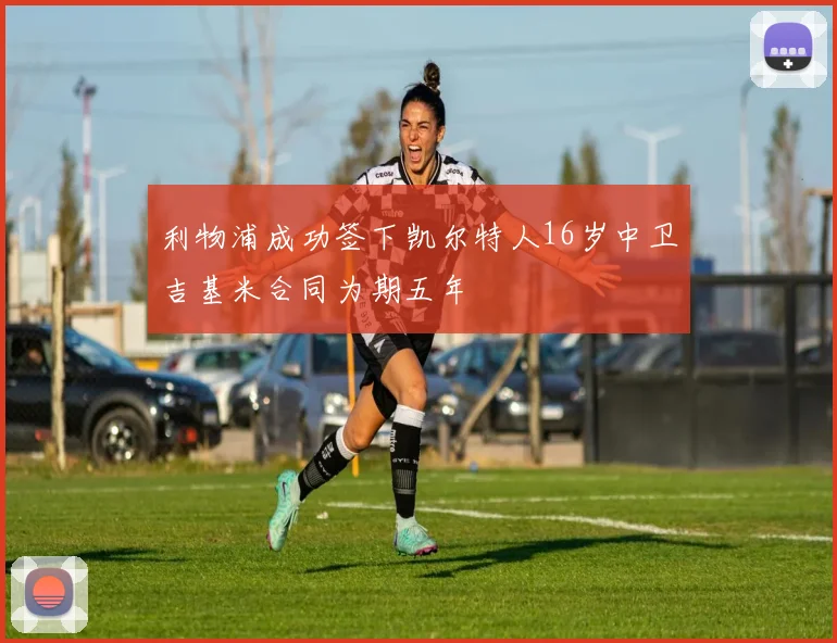 利物浦成功签下凯尔特人16岁中卫吉基米合同为期五年