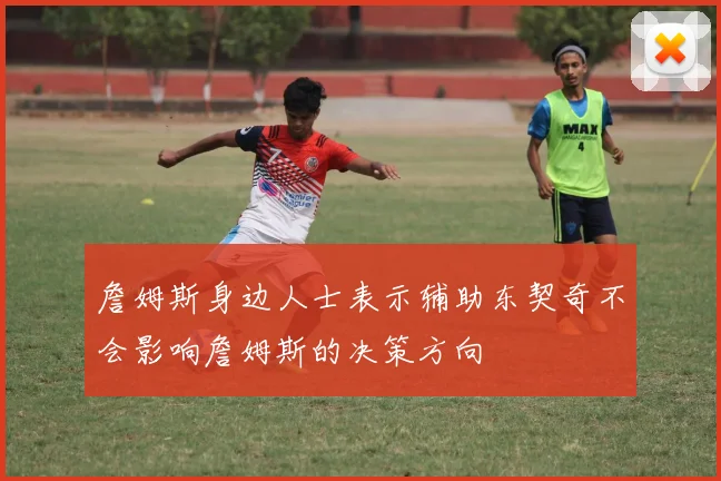 詹姆斯身边人士表示辅助东契奇不会影响詹姆斯的决策方向