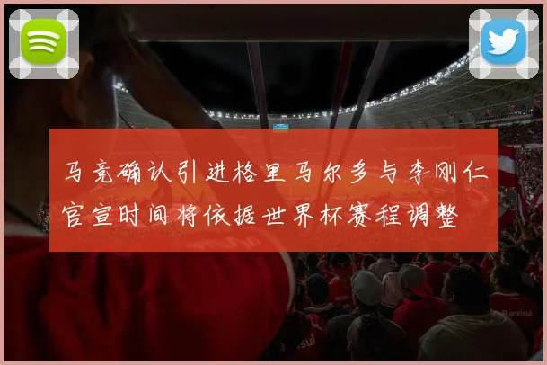 马竞确认引进格里马尔多与李刚仁官宣时间将依据世界杯赛程调整