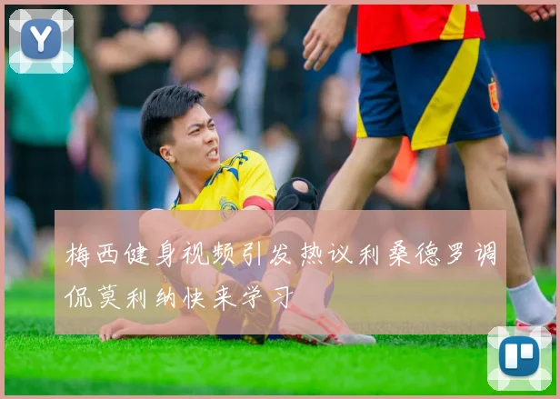 梅西健身视频引发热议利桑德罗调侃莫利纳快来学习